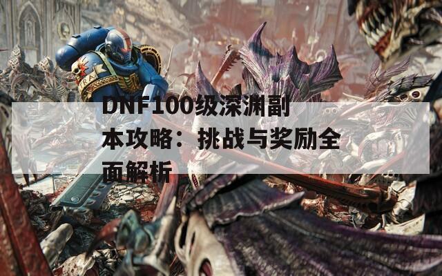 DNF100级深渊副本攻略：挑战与奖励全面解析