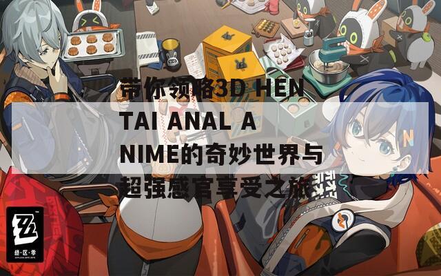 带你领略3D HENTAI ANAL ANIME的奇妙世界与超强感官享受之旅