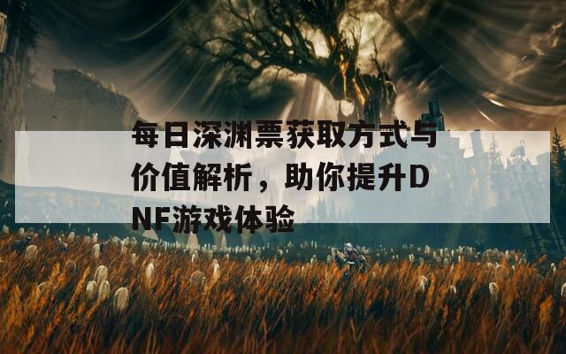 每日深渊票获取方式与价值解析，助你提升DNF游戏体验