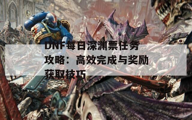 DNF每日深渊票任务攻略：高效完成与奖励获取技巧