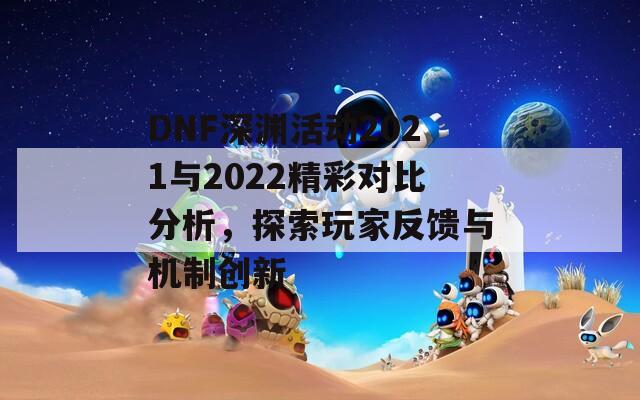 DNF深渊活动2021与2022精彩对比分析，探索玩家反馈与机制创新