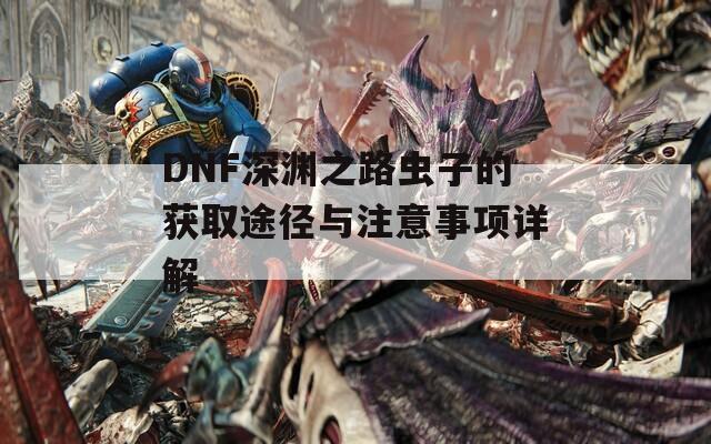 DNF深渊之路虫子的获取途径与注意事项详解