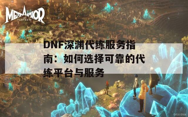 DNF深渊代练服务指南：如何选择可靠的代练平台与服务