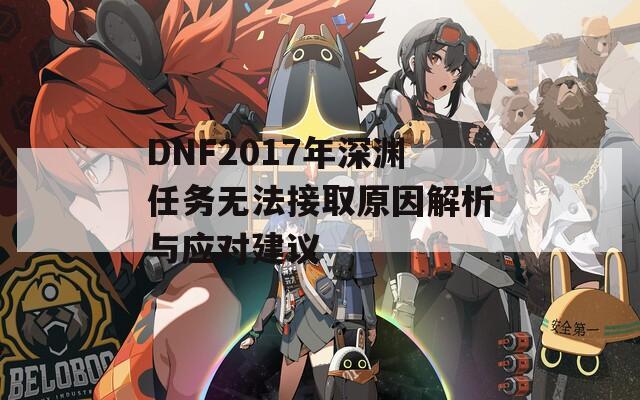 DNF2017年深渊任务无法接取原因解析与应对建议