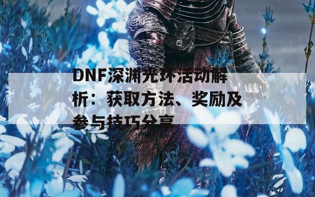 DNF深渊光环活动解析：获取方法、奖励及参与技巧分享