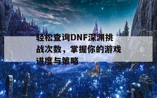 轻松查询DNF深渊挑战次数，掌握你的游戏进度与策略