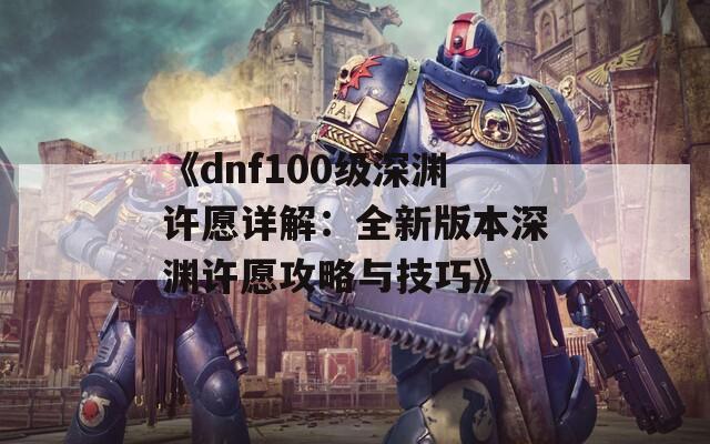 《dnf100级深渊许愿详解：全新版本深渊许愿攻略与技巧》