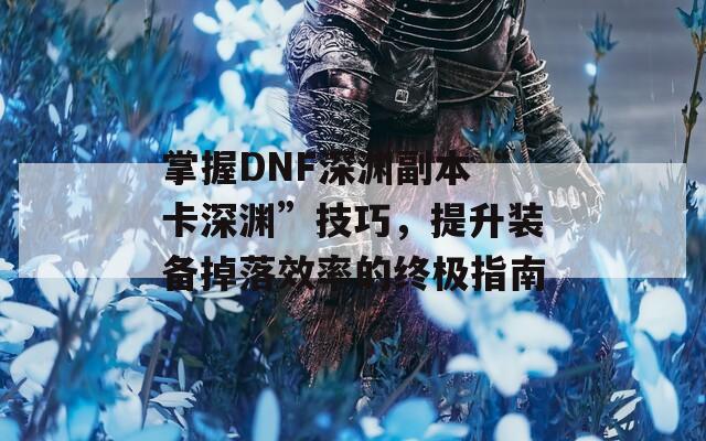 掌握DNF深渊副本“卡深渊”技巧，提升装备掉落效率的终极指南