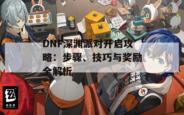 DNF深渊派对开启攻略：步骤、技巧与奖励全解析