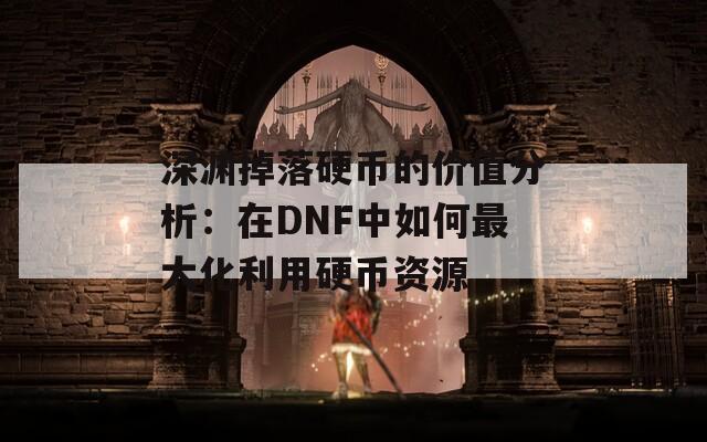 深渊掉落硬币的价值分析：在DNF中如何最大化利用硬币资源