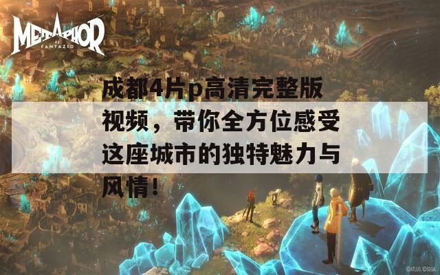 成都4片p高清完整版视频，带你全方位感受这座城市的独特魅力与风情！