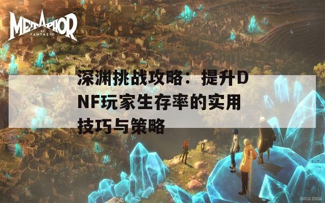 深渊挑战攻略：提升DNF玩家生存率的实用技巧与策略