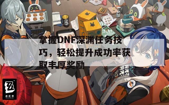 掌握DNF深渊任务技巧，轻松提升成功率获取丰厚奖励