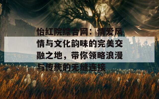 怡红院综合网：情爱风情与文化韵味的完美交融之地，带你领略浪漫与传统的无缝连接