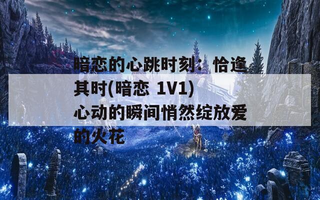 暗恋的心跳时刻：恰逢其时(暗恋 1V1)心动的瞬间悄然绽放爱的火花