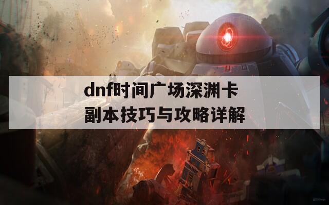 dnf时间广场深渊卡副本技巧与攻略详解