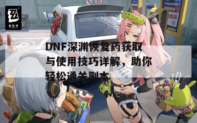 DNF深渊恢复药获取与使用技巧详解，助你轻松通关副本