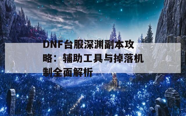 DNF台服深渊副本攻略：辅助工具与掉落机制全面解析