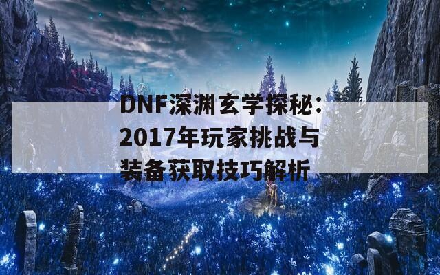 DNF深渊玄学探秘：2017年玩家挑战与装备获取技巧解析