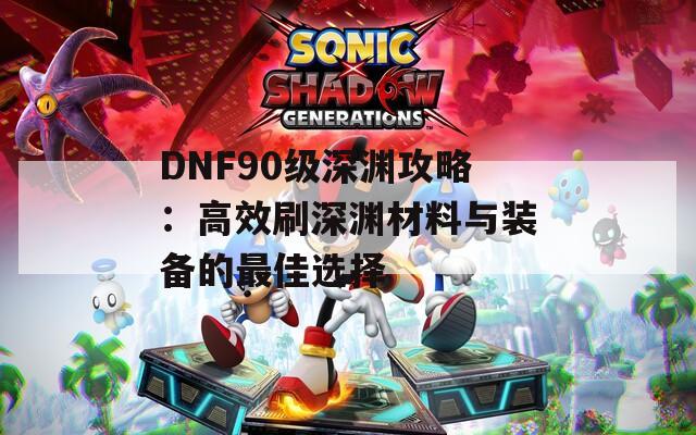 DNF90级深渊攻略：高效刷深渊材料与装备的最佳选择