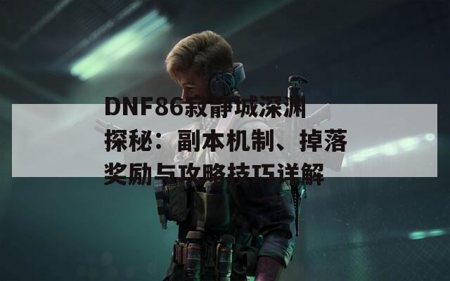 DNF86寂静城深渊探秘：副本机制、掉落奖励与攻略技巧详解