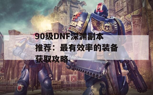 90级DNF深渊副本推荐：最有效率的装备获取攻略