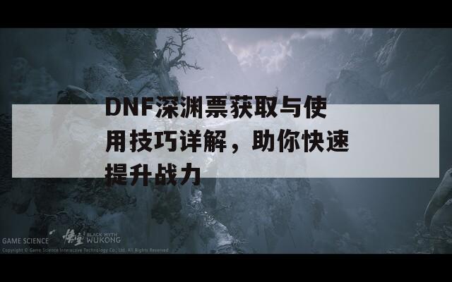 DNF深渊票获取与使用技巧详解，助你快速提升战力