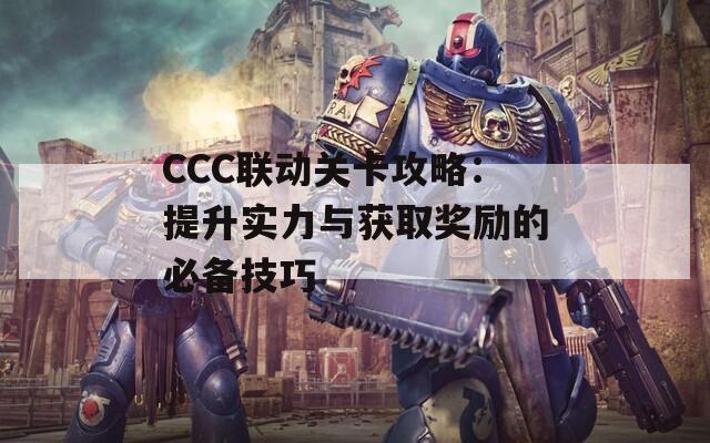 CCC联动关卡攻略：提升实力与获取奖励的必备技巧