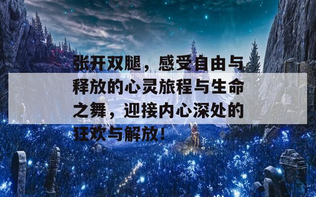 张开双腿，感受自由与释放的心灵旅程与生命之舞，迎接内心深处的狂欢与解放！