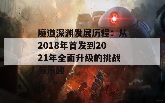 魔道深渊发展历程：从2018年首发到2021年全面升级的挑战与乐趣