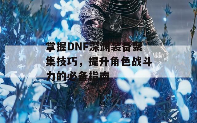 掌握DNF深渊装备聚集技巧，提升角色战斗力的必备指南