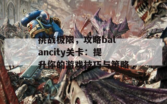 挑战极限，攻略balancity关卡：提升你的游戏技巧与策略