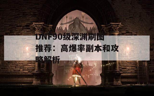 DNF90级深渊刷图推荐：高爆率副本和攻略解析