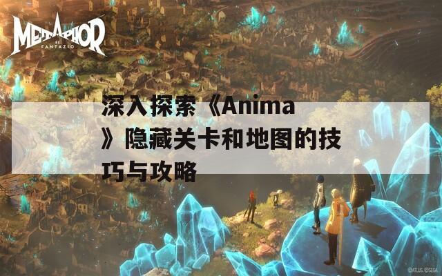 深入探索《Anima》隐藏关卡和地图的技巧与攻略