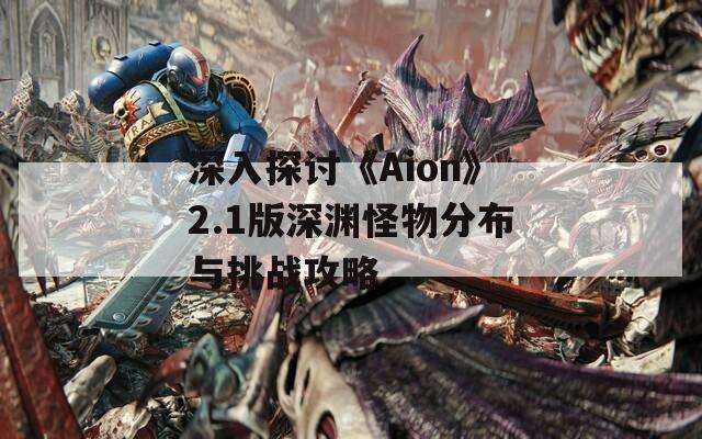 深入探讨《Aion》2.1版深渊怪物分布与挑战攻略