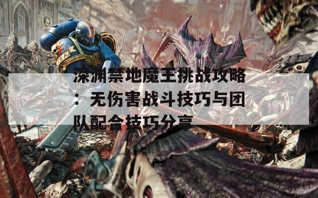 深渊禁地魔王挑战攻略：无伤害战斗技巧与团队配合技巧分享