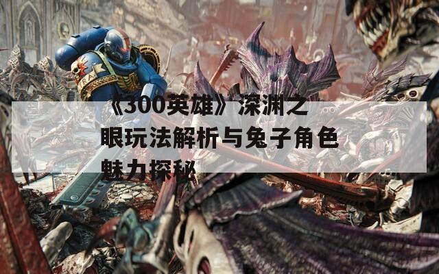 《300英雄》深渊之眼玩法解析与兔子角色魅力探秘