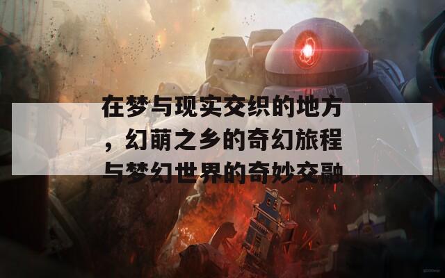 在梦与现实交织的地方，幻萌之乡的奇幻旅程与梦幻世界的奇妙交融