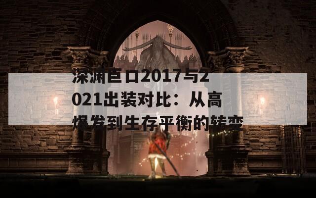 深渊巨口2017与2021出装对比：从高爆发到生存平衡的转变