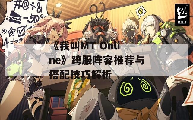 《我叫MT Online》跨服阵容推荐与搭配技巧解析