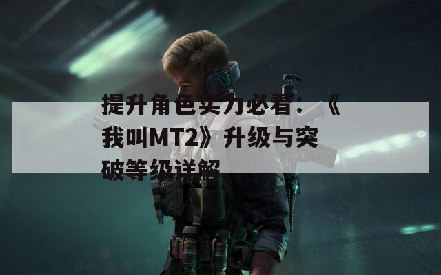 提升角色实力必看：《我叫MT2》升级与突破等级详解