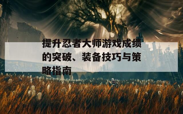 提升忍者大师游戏成绩的突破、装备技巧与策略指南