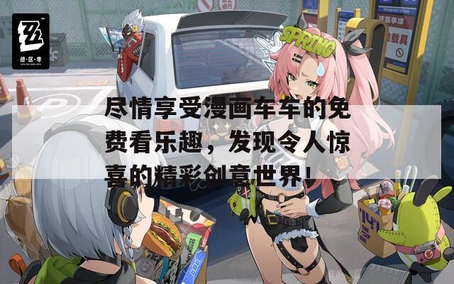 尽情享受漫画车车的免费看乐趣，发现令人惊喜的精彩创意世界！