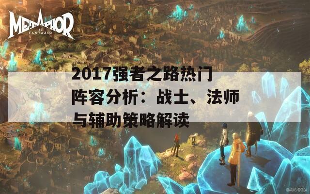 2017强者之路热门阵容分析：战士、法师与辅助策略解读