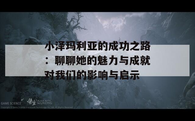 小泽玛利亚的成功之路：聊聊她的魅力与成就对我们的影响与启示