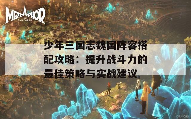 少年三国志魏国阵容搭配攻略：提升战斗力的最佳策略与实战建议