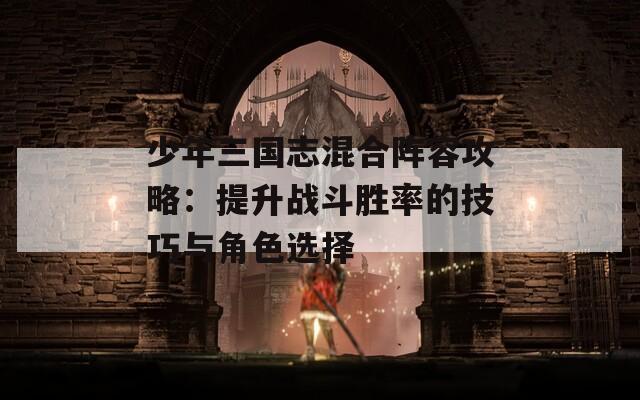 少年三国志混合阵容攻略：提升战斗胜率的技巧与角色选择