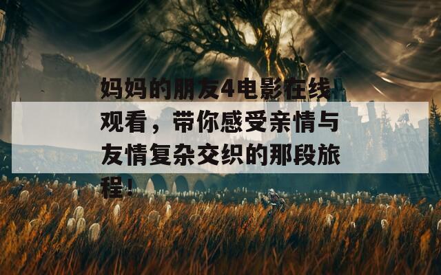 妈妈的朋友4电影在线观看，带你感受亲情与友情复杂交织的那段旅程！