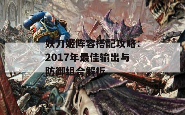 妖刀姬阵容搭配攻略：2017年最佳输出与防御组合解析