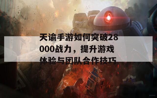 天谕手游如何突破28000战力，提升游戏体验与团队合作技巧